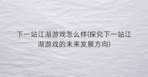 下一站江湖游戏怎么样(探究下一站江湖游戏的未来发展方向)