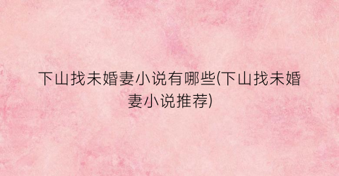 下山找未婚妻小说有哪些(下山找未婚妻小说推荐)