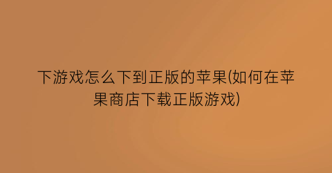 下游戏怎么下到正版的苹果(如何在苹果商店下载正版游戏)