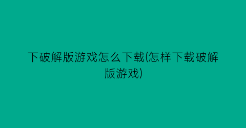 “下破解版游戏怎么下载(怎样下载破解版游戏)