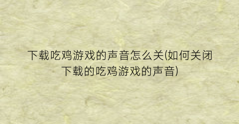 下载吃鸡游戏的声音怎么关(如何关闭下载的吃鸡游戏的声音)