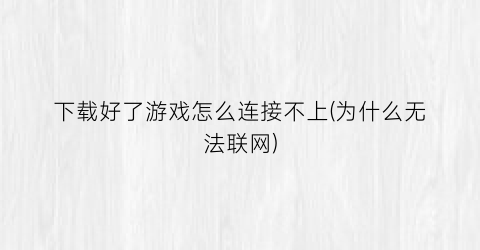 “下载好了游戏怎么连接不上(为什么无法联网)