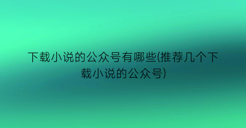 下载小说的公众号有哪些(推荐几个下载小说的公众号)