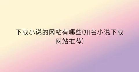 下载小说的网站有哪些(知名小说下载网站推荐)