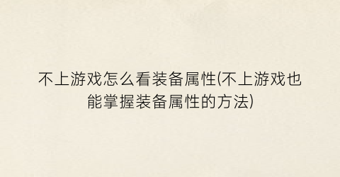 不上游戏怎么看装备属性(不上游戏也能掌握装备属性的方法)