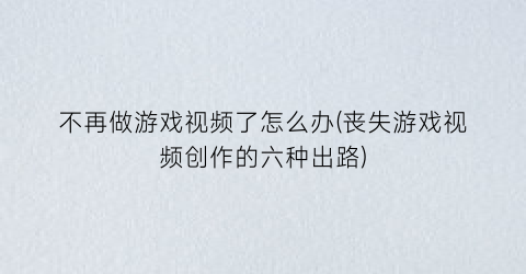 “不再做游戏视频了怎么办(丧失游戏视频创作的六种出路)