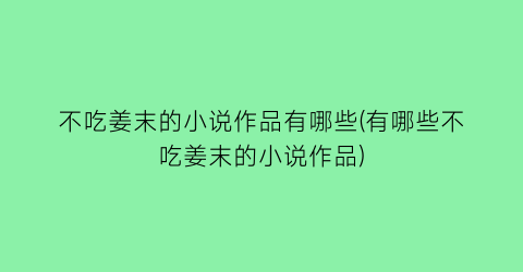 不吃姜末的小说作品有哪些(有哪些不吃姜末的小说作品)