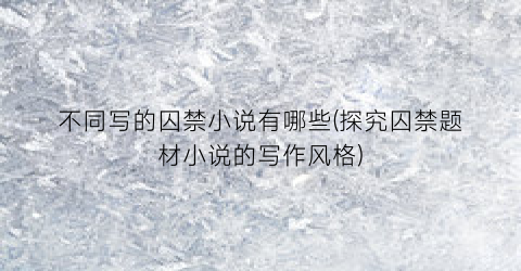 不同写的囚禁小说有哪些(探究囚禁题材小说的写作风格)