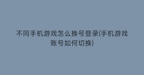 “不同手机游戏怎么换号登录(手机游戏账号如何切换)