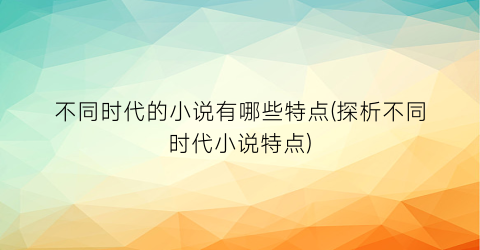 不同时代的小说有哪些特点(探析不同时代小说特点)