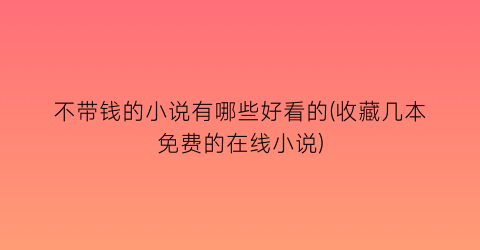 不带钱的小说有哪些好看的(收藏几本免费的在线小说)