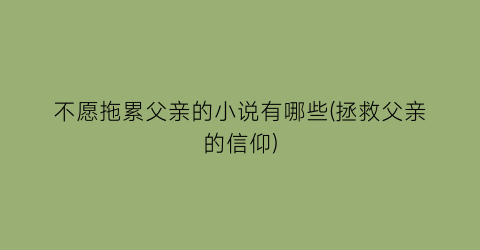 不愿拖累父亲的小说有哪些(拯救父亲的信仰)