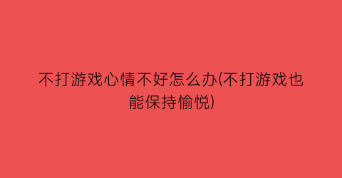 “不打游戏心情不好怎么办(不打游戏也能保持愉悦)