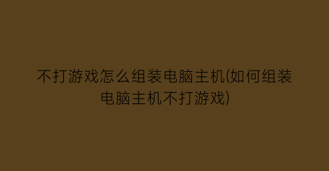 “不打游戏怎么组装电脑主机(如何组装电脑主机不打游戏)