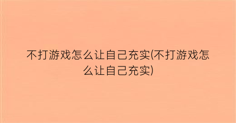 “不打游戏怎么让自己充实(不打游戏怎么让自己充实)