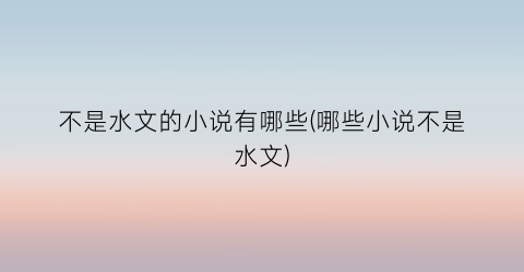 不是水文的小说有哪些(哪些小说不是水文)