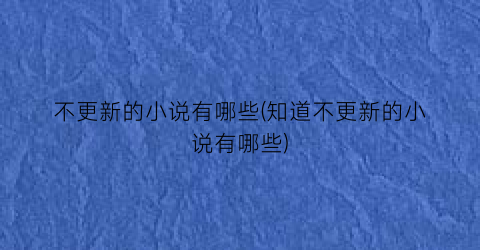 不更新的小说有哪些(知道不更新的小说有哪些)