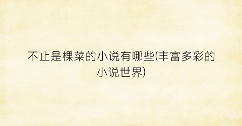 不止是棵菜的小说有哪些(丰富多彩的小说世界)