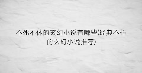 不死不休的玄幻小说有哪些(经典不朽的玄幻小说推荐)