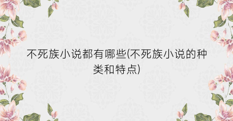 不死族小说都有哪些(不死族小说的种类和特点)