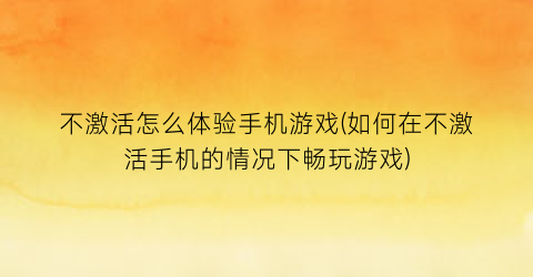 不激活怎么体验手机游戏(如何在不激活手机的情况下畅玩游戏)