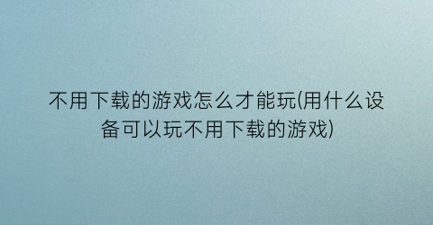 不用下载的游戏怎么才能玩(用什么设备可以玩不用下载的游戏)