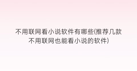 不用联网看小说软件有哪些(推荐几款不用联网也能看小说的软件)