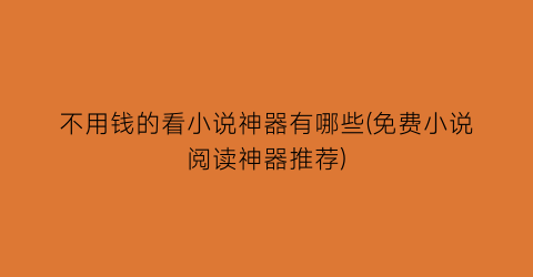 不用钱的看小说神器有哪些(免费小说阅读神器推荐)