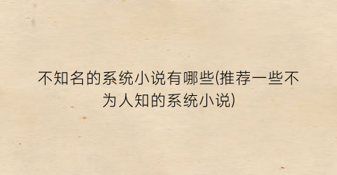 不知名的系统小说有哪些(推荐一些不为人知的系统小说)