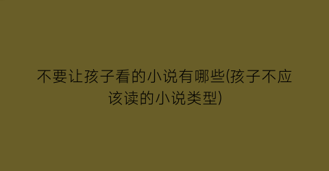 不要让孩子看的小说有哪些(孩子不应该读的小说类型)