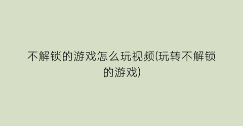 “不解锁的游戏怎么玩视频(玩转不解锁的游戏)