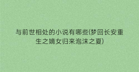 与前世相处的小说有哪些(梦回长安重生之嫡女归来泡沫之夏)