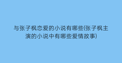 与张子枫恋爱的小说有哪些(张子枫主演的小说中有哪些爱情故事)