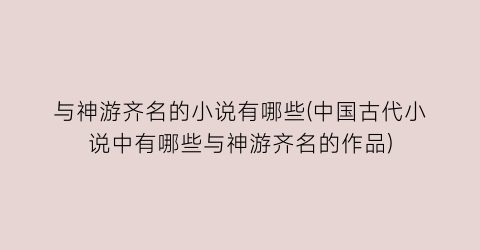 与神游齐名的小说有哪些(中国古代小说中有哪些与神游齐名的作品)