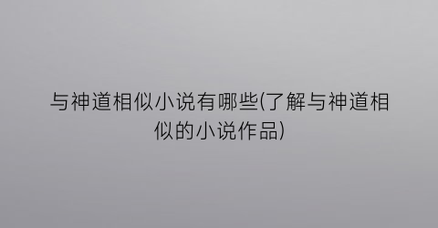 与神道相似小说有哪些(了解与神道相似的小说作品)