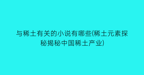 与稀土有关的小说有哪些(稀土元素探秘揭秘中国稀土产业)