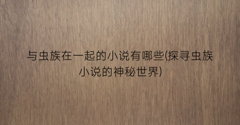 与虫族在一起的小说有哪些(探寻虫族小说的神秘世界)