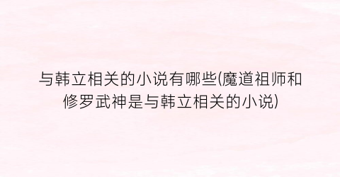 与韩立相关的小说有哪些(魔道祖师和修罗武神是与韩立相关的小说)