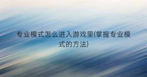 “专业模式怎么进入游戏里(掌握专业模式的方法)