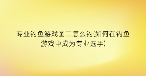 “专业钓鱼游戏图二怎么钓(如何在钓鱼游戏中成为专业选手)