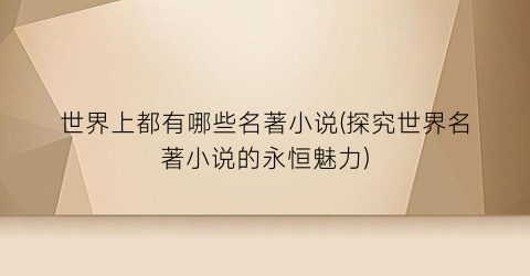 世界上都有哪些名著小说(探究世界名著小说的永恒魅力)