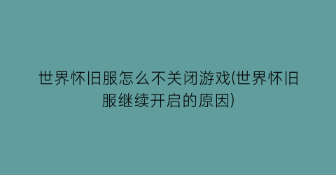 “世界怀旧服怎么不关闭游戏(世界怀旧服继续开启的原因)