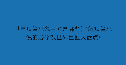 世界短篇小说巨匠是哪些(了解短篇小说的必修课世界巨匠大盘点)