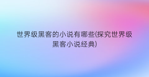 世界级黑客的小说有哪些(探究世界级黑客小说经典)
