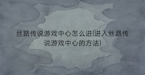 丝路传说游戏中心怎么进(进入丝路传说游戏中心的方法)