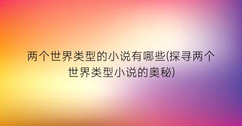 两个世界类型的小说有哪些(探寻两个世界类型小说的奥秘)