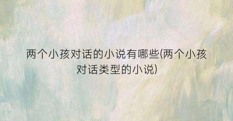 两个小孩对话的小说有哪些(两个小孩对话类型的小说)