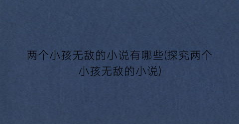 两个小孩无敌的小说有哪些(探究两个小孩无敌的小说)