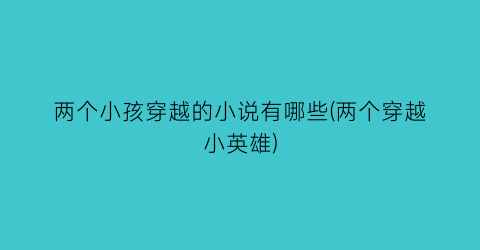 两个小孩穿越的小说有哪些(两个穿越小英雄)