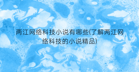 两江网络科技小说有哪些(了解两江网络科技的小说精品)